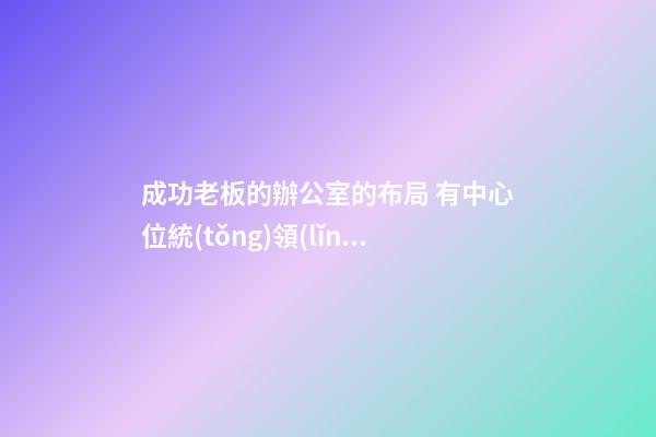 成功老板的辦公室的布局 有中心位統(tǒng)領(lǐng)大局